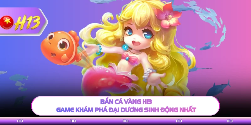 Bắn Cá Vàng H13 - Game Khám Phá Đại Dương Sinh Động Nhất
