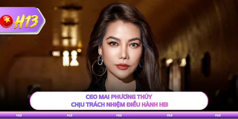 CEO Mai Phương Thúy chịu trách nhiệm điều hành H13