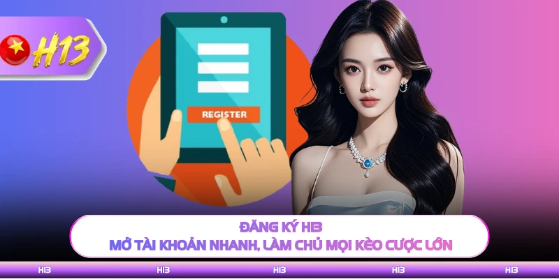 Đăng Ký H13 - Mở Tài Khoản Nhanh, Làm Chủ Mọi Kèo Cược Lớn