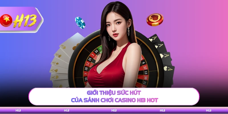 Giới thiệu sức hút của sảnh chơi casino H13 hot
