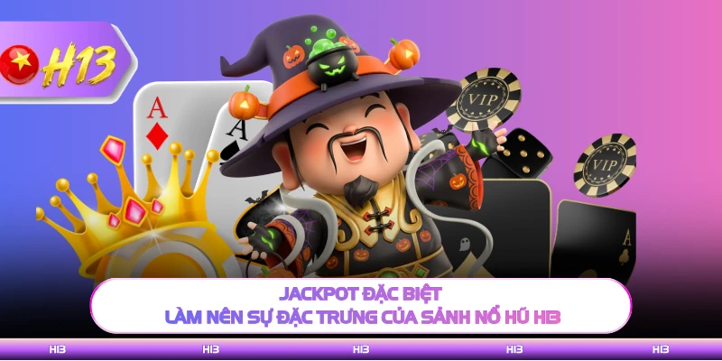 Jackpot đặc biệt làm nên sự đặc trưng của sảnh nổ hũ H13