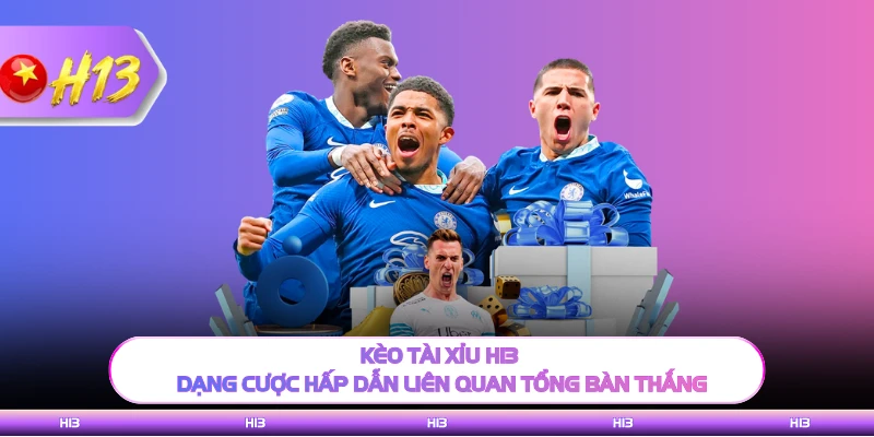 Kèo Tài Xỉu H13 - Dạng Cược Hấp Dẫn Liên Quan Tổng Bàn Thắng