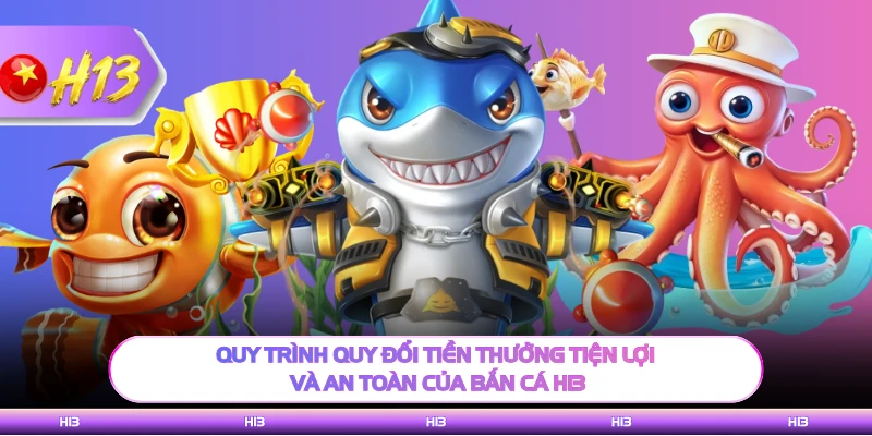 Quy trình quy đổi tiền thưởng tiện lợi và an toàn của bắn cá H13