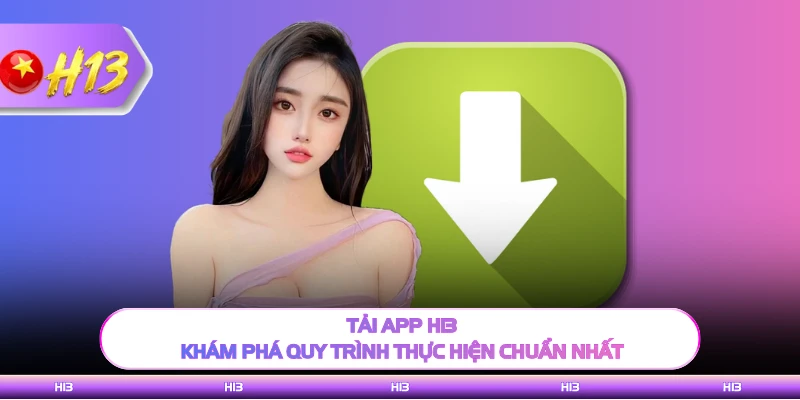 Tải App H13 - Khám Phá Quy Trình Thực Hiện Chuẩn Nhất